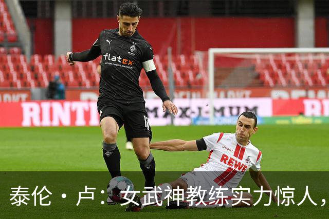 泰伦·卢：女武神教练实力惊人，连我都无从指教！